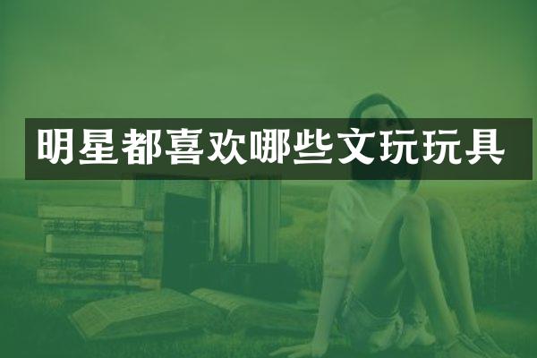 明星都喜欢哪些文玩玩具