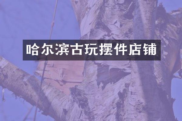 哈尔滨古玩摆件店铺
