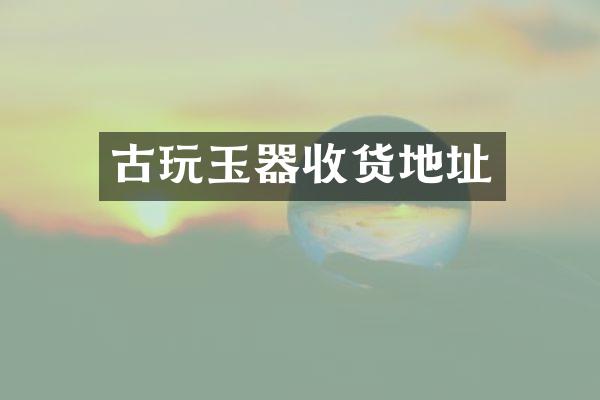 古玩玉器收货地址