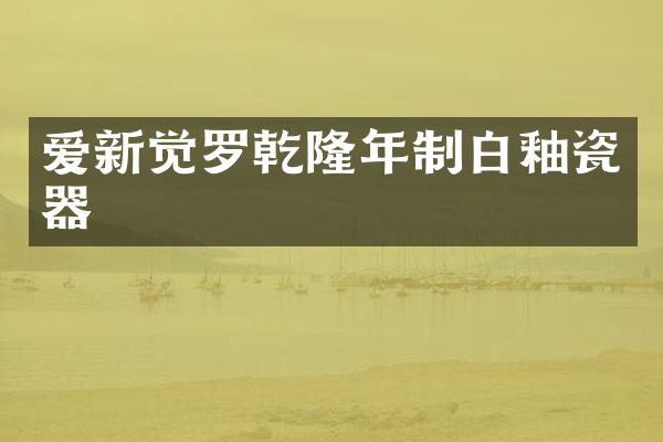 爱新觉罗乾隆年制白釉瓷器