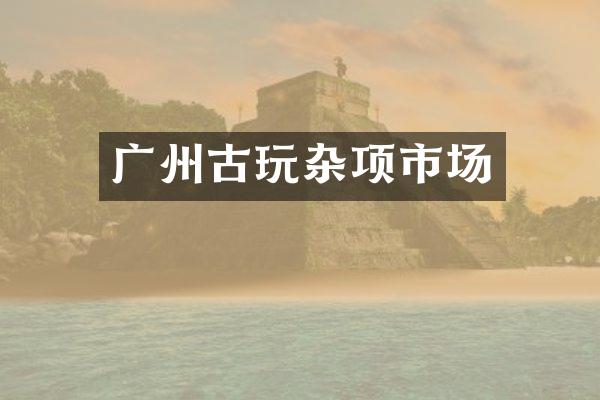 广州古玩杂项市场