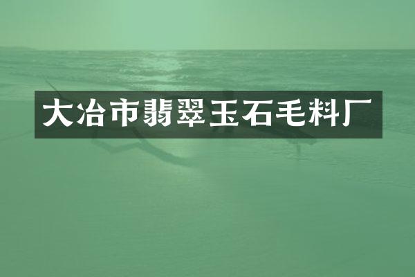 大冶市翡翠玉石毛料厂
