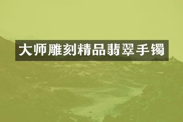 大师雕刻精品翡翠手镯