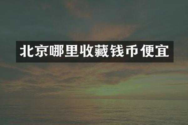 北京哪里收藏钱币便宜