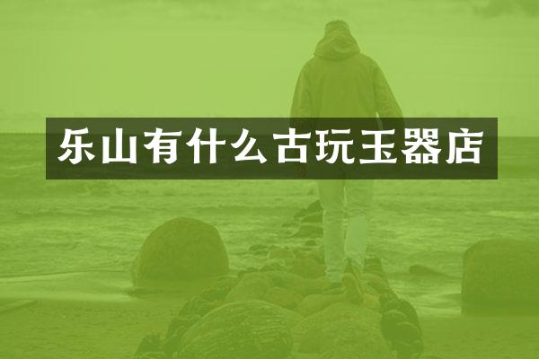乐山有什么古玩玉器店