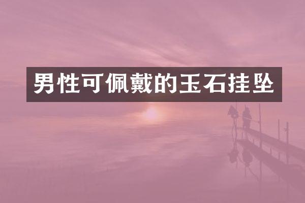 男性可佩戴的玉石挂坠