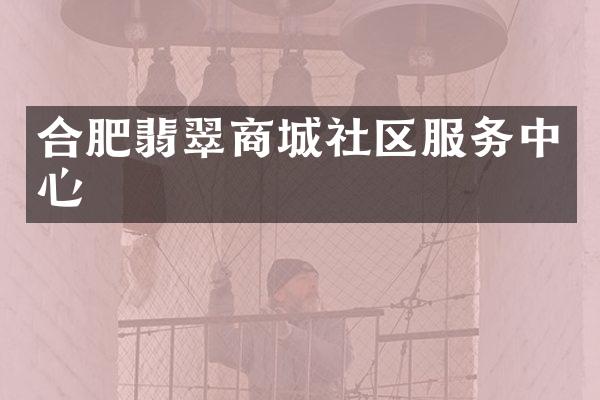 合肥翡翠商城社区服务中心