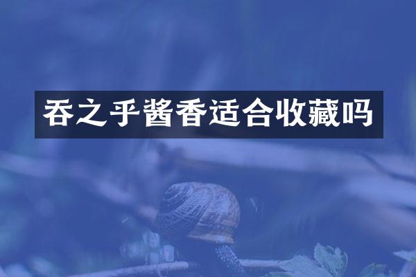 吞之乎酱香适合收藏吗