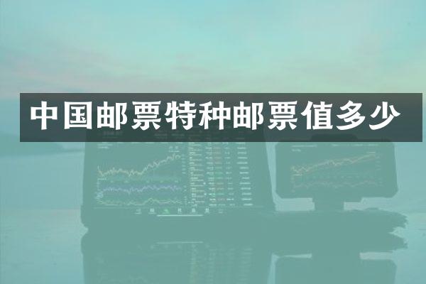 中国邮票特种邮票值多少