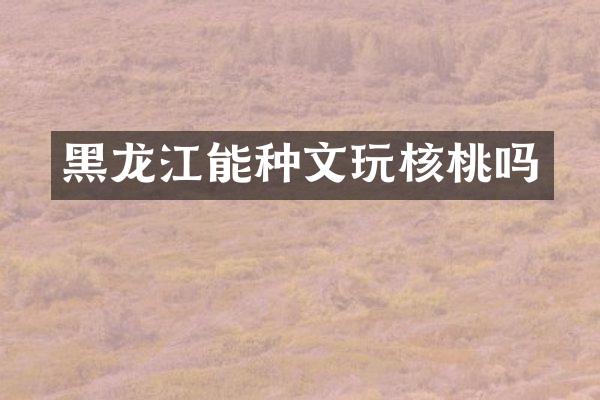 黑龙江能种文玩核桃吗