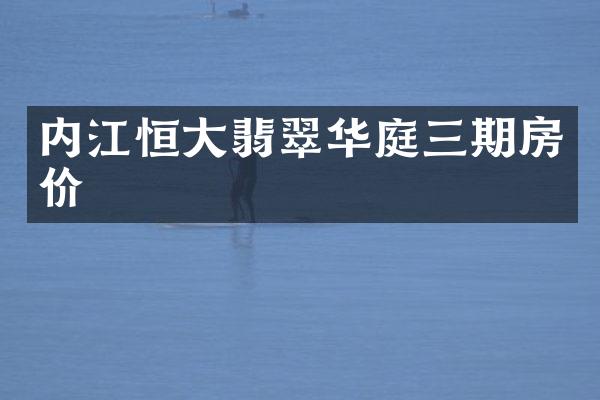 内江恒大翡翠华庭三期房价