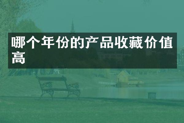 哪个年份的产品收藏价值高