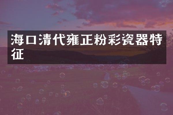 海口清代雍正粉彩瓷器特征