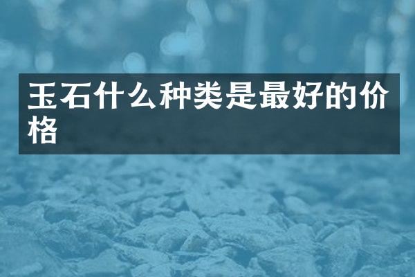 玉石什么种类是最好的价格