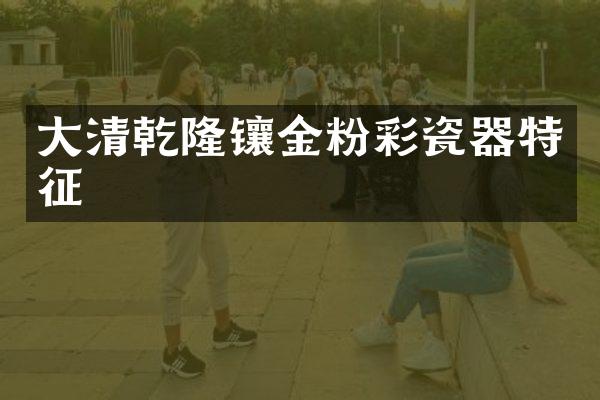 大清乾隆镶金粉彩瓷器特征