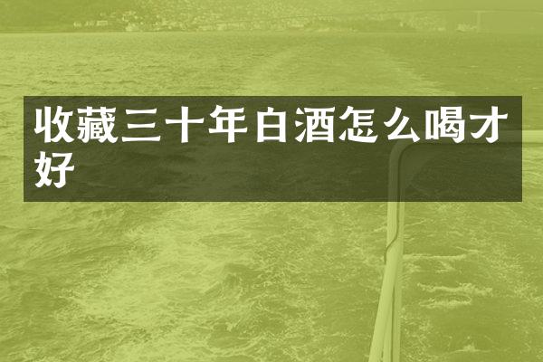 收藏三十年白酒怎么喝才好