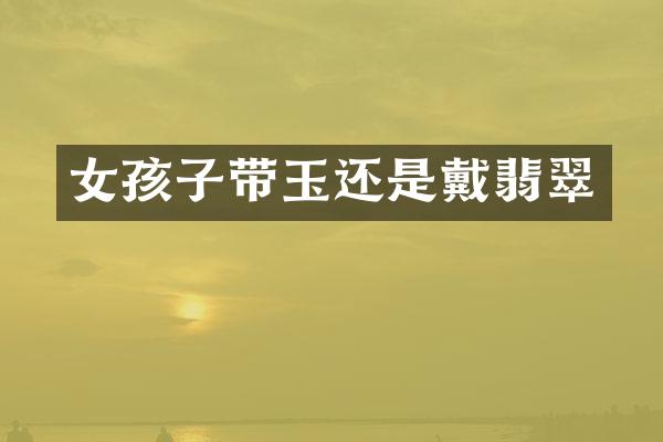 女孩子带玉还是戴翡翠