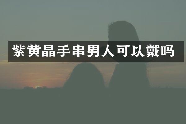 紫黄晶手串男人可以戴吗