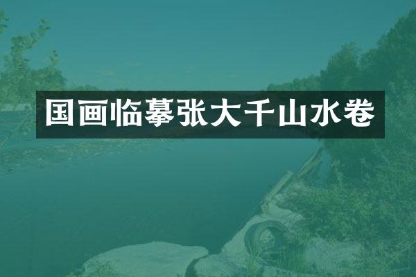 国画临摹张大千山水卷