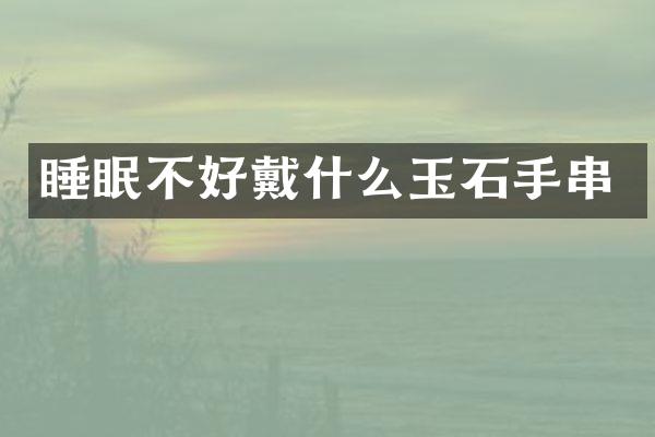 睡眠不好戴什么玉石手串