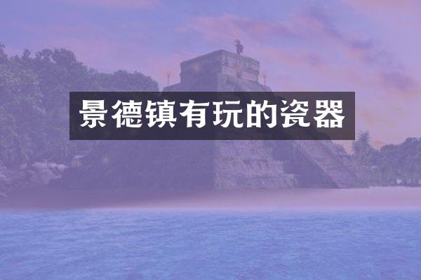 景德镇有玩的瓷器