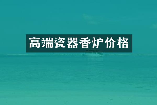 高端瓷器香炉价格