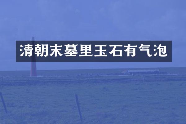 清朝末墓里玉石有气泡