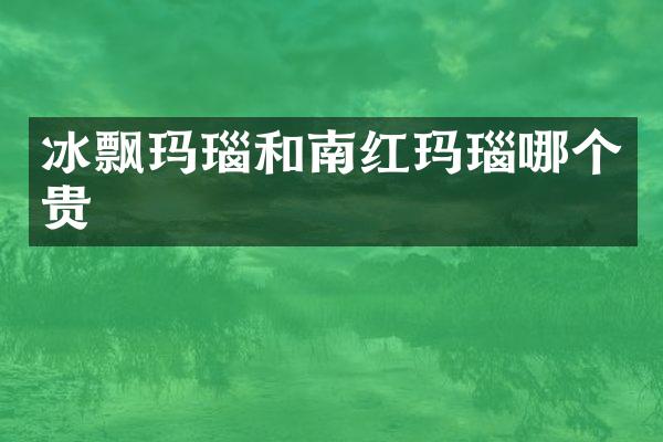冰飘玛瑙和南红玛瑙哪个贵