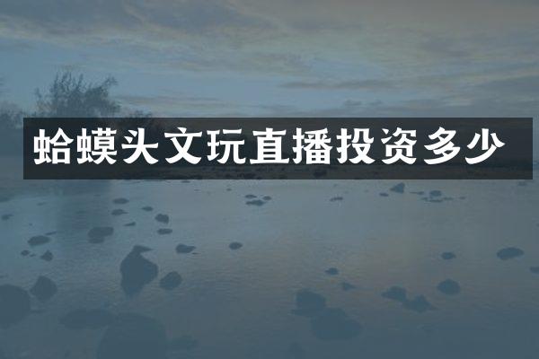 蛤蟆头文玩直播投资多少