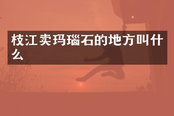 枝江卖玛瑙石的地方叫什么