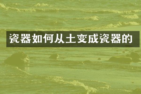 瓷器如何从土变成瓷器的