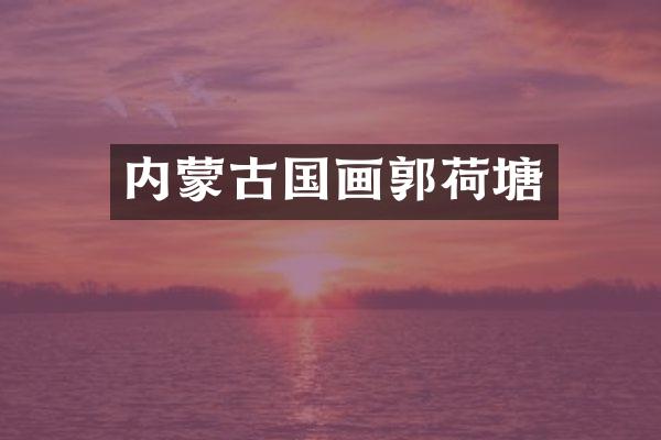 内蒙古国画郭荷塘