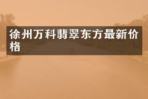 徐州万科翡翠东方最新价格