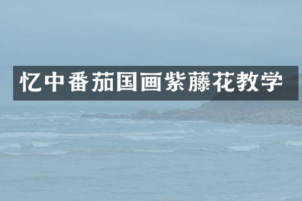 忆中番茄国画紫藤花教学