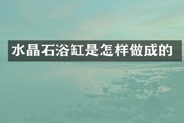 水晶石浴缸是怎样做成的