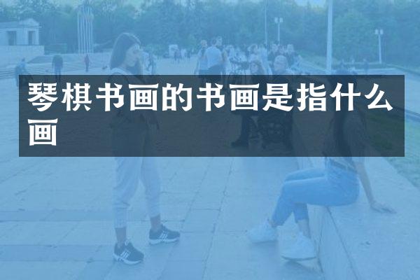琴棋书画的书画是指什么画