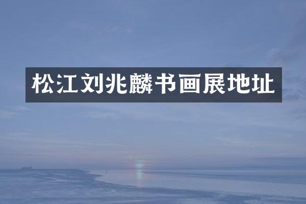松江刘兆麟书画展地址