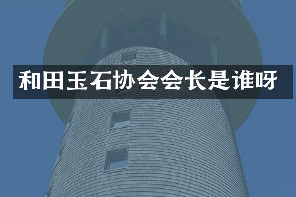 和田玉石协会会长是谁呀