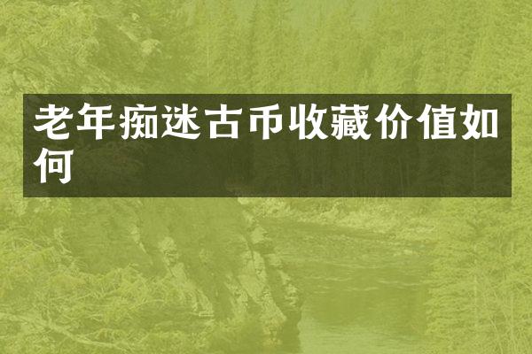 老年痴迷古币收藏价值如何
