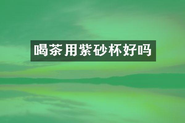 喝茶用紫砂杯好吗