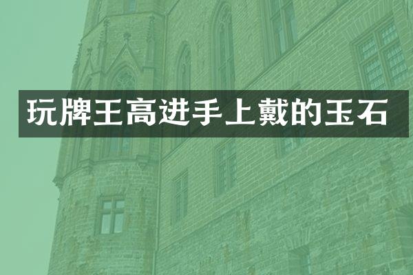 玩牌王高进手上戴的玉石
