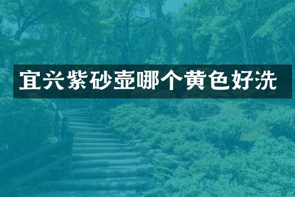 宜兴紫砂壶哪个黄色好洗