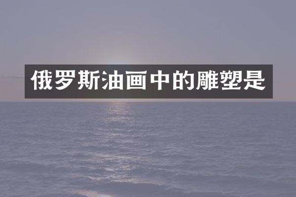 俄罗斯油画中的雕塑是