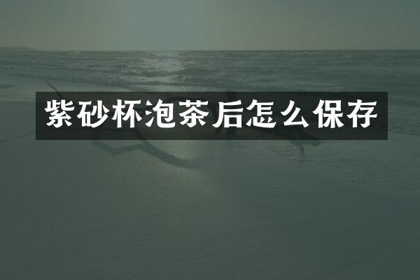 紫砂杯泡茶后怎么保存