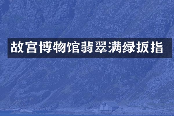 故宫博物馆翡翠满绿扳指