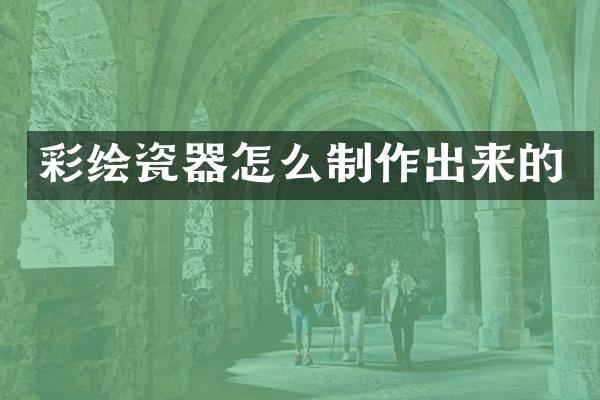 彩绘瓷器怎么制作出来的