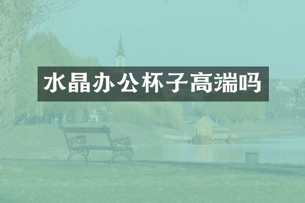 水晶办公杯子高端吗