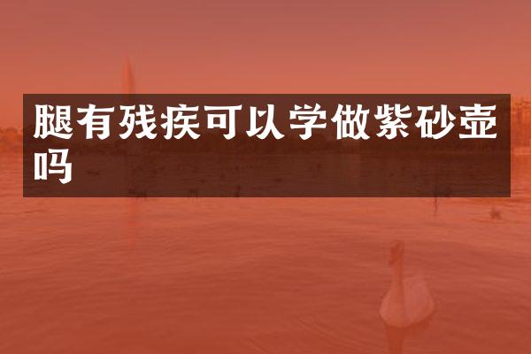 腿有残疾可以学做紫砂壶吗