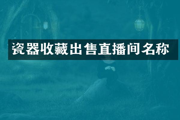 瓷器收藏出售直播间名称