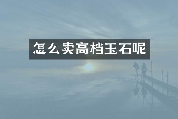 怎么卖高档玉石呢
